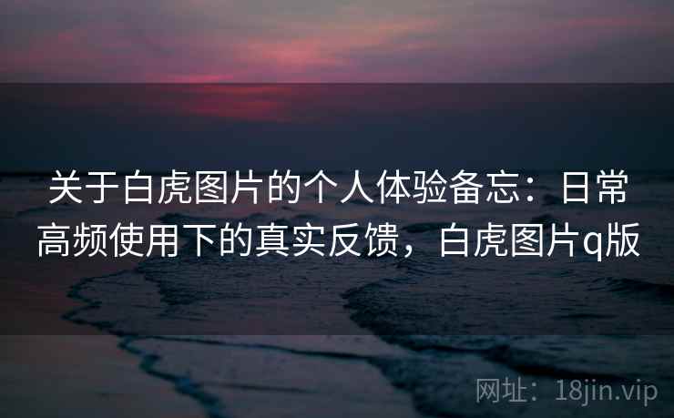 关于白虎图片的个人体验备忘：日常高频使用下的真实反馈，白虎图片q版
