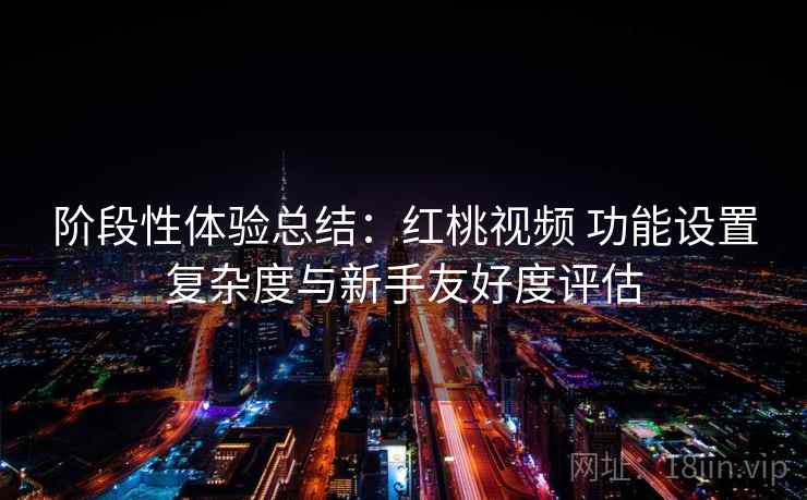 阶段性体验总结：红桃视频 功能设置复杂度与新手友好度评估