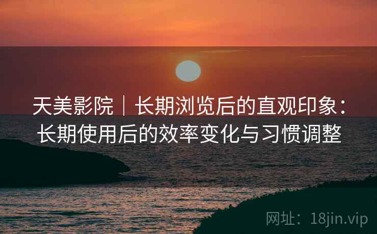 天美影院|长期浏览后的直观印象:长期使用后的效率变化与习惯调整 天美影院|长期浏览后的直观印象:长期使用后的效率变化与习惯调整