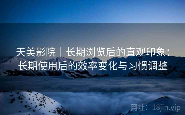 天美影院|长期浏览后的直观印象:长期使用后的效率变化与习惯调整 天美影院|长期浏览后的直观印象:长期使用后的效率变化与习惯调整