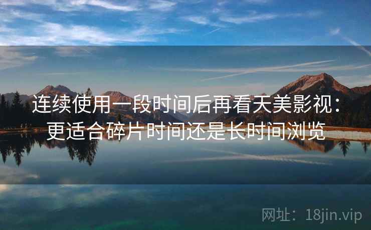 连续使用一段时间后再看天美影视:更适合碎片时间还是长时间浏览 连续使用一段时间后再看天美影视:更适合碎片时间还是长时间浏览
