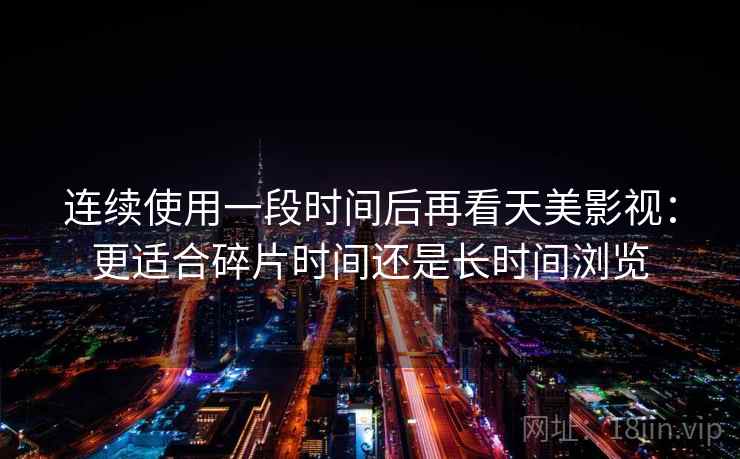连续使用一段时间后再看天美影视:更适合碎片时间还是长时间浏览 连续使用一段时间后再看天美影视:更适合碎片时间还是长时间浏览