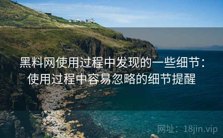 黑料网使用过程中发现的一些细节：使用过程中容易忽略的细节提醒