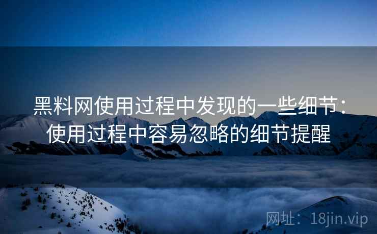 黑料网使用过程中发现的一些细节：使用过程中容易忽略的细节提醒