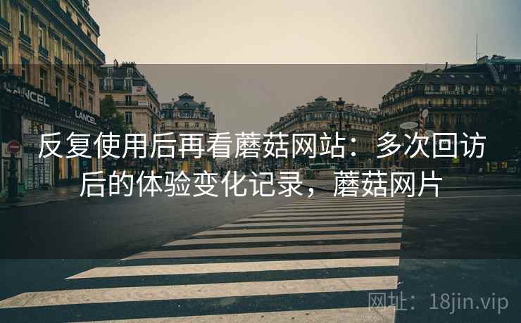反复使用后再看蘑菇网站:多次回访后的体验变化记录,蘑菇网片 反复使用后再看蘑菇网站:多次回访后的体验变化记录,蘑菇网片