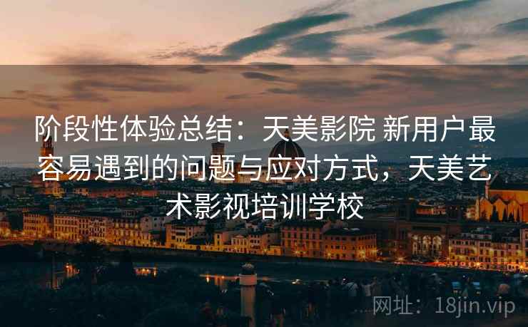 阶段性体验总结:天美影院 新用户最容易遇到的问题与应对方式,天美艺术影视培训学校 阶段性体验总结:天美影院 新用户最容易遇到的问题与应对方式,天美艺术影视培训学校