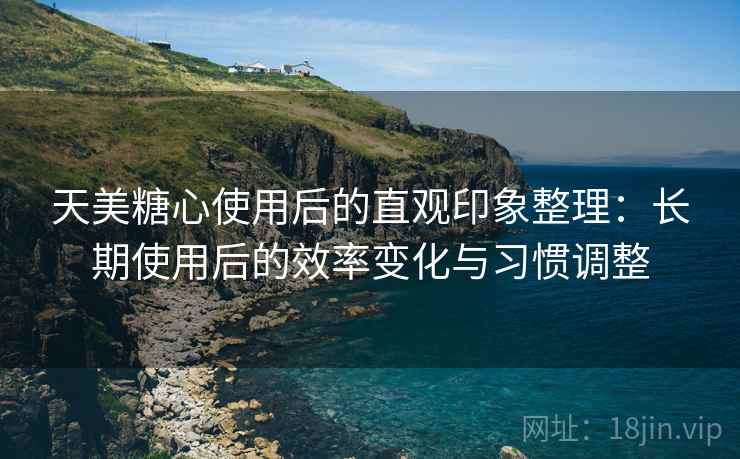 天美糖心使用后的直观印象整理:长期使用后的效率变化与习惯调整 天美糖心使用后的直观印象整理:长期使用后的效率变化与习惯调整