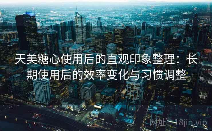 天美糖心使用后的直观印象整理:长期使用后的效率变化与习惯调整 天美糖心使用后的直观印象整理:长期使用后的效率变化与习惯调整