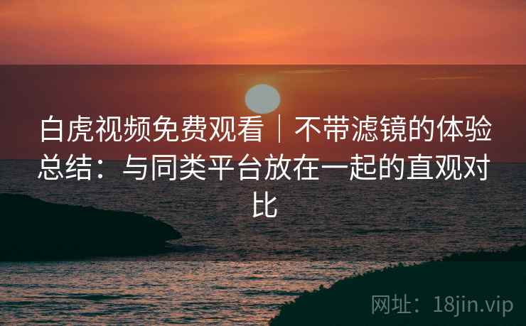 白虎视频免费观看|不带滤镜的体验总结:与同类平台放在一起的直观对比 白虎视频免费观看|不带滤镜的体验总结:与同类平台放在一起的直观对比