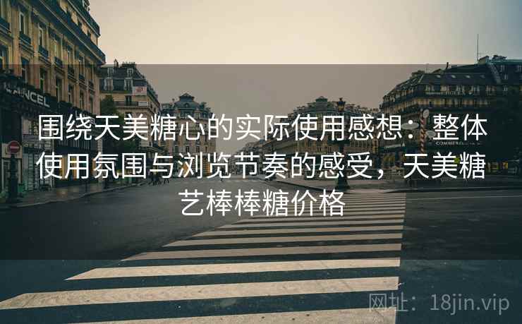围绕天美糖心的实际使用感想：整体使用氛围与浏览节奏的感受，天美糖艺棒棒糖价格