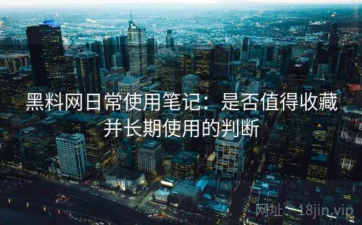 黑料网日常使用笔记：是否值得收藏并长期使用的判断