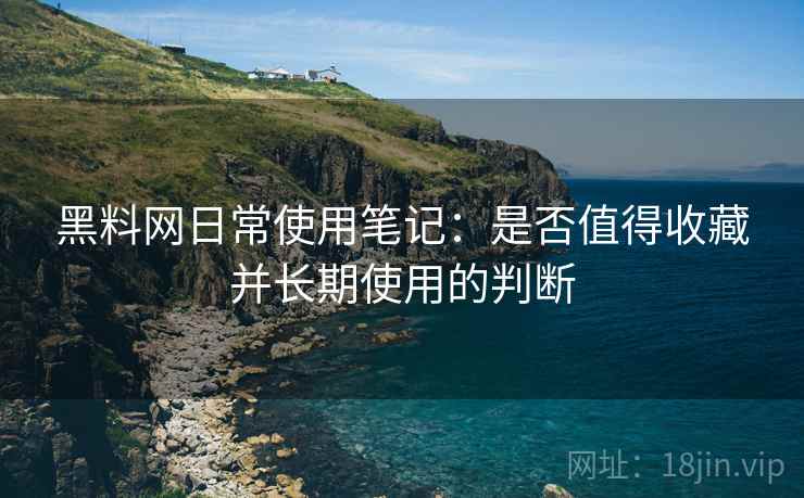 黑料网日常使用笔记：是否值得收藏并长期使用的判断