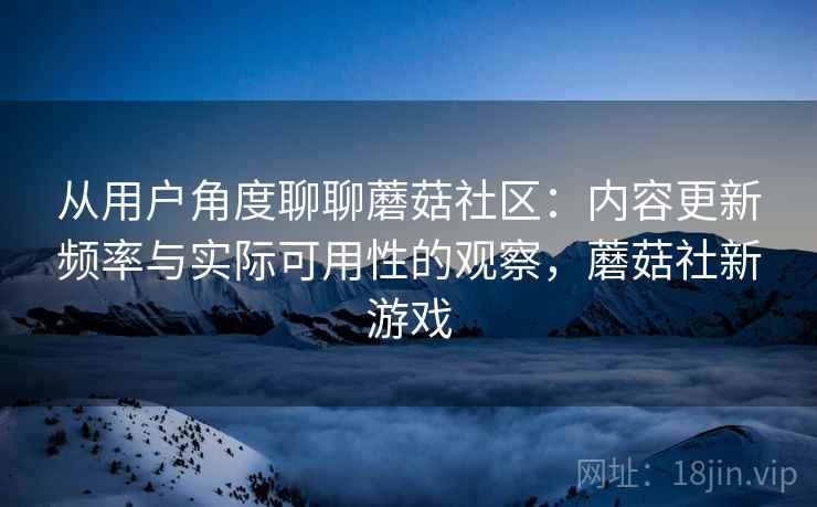 从用户角度聊聊蘑菇社区:内容更新频率与实际可用性的观察,蘑菇社新游戏 从用户角度聊聊蘑菇社区:内容更新频率与实际可用性的观察,蘑菇社新游戏