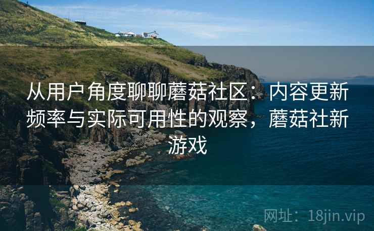 从用户角度聊聊蘑菇社区:内容更新频率与实际可用性的观察,蘑菇社新游戏 从用户角度聊聊蘑菇社区:内容更新频率与实际可用性的观察,蘑菇社新游戏
