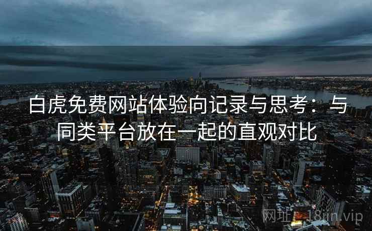 白虎免费网站体验向记录与思考：与同类平台放在一起的直观对比