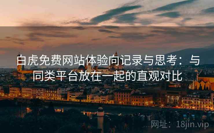 白虎免费网站体验向记录与思考：与同类平台放在一起的直观对比