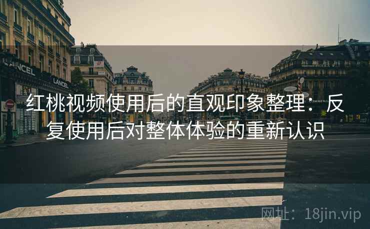 红桃视频使用后的直观印象整理:反复使用后对整体体验的重新认识 红桃视频使用后的直观印象整理:反复使用后对整体体验的重新认识