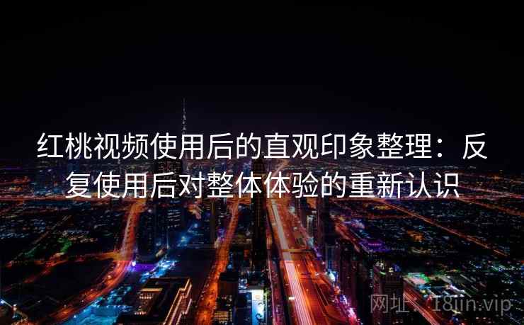 红桃视频使用后的直观印象整理:反复使用后对整体体验的重新认识 红桃视频使用后的直观印象整理:反复使用后对整体体验的重新认识