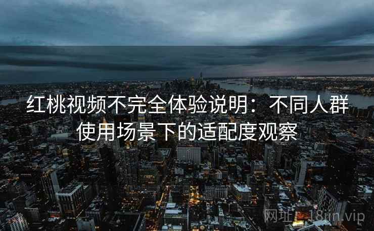 红桃视频不完全体验说明:不同人群使用场景下的适配度观察 红桃视频不完全体验说明:不同人群使用场景下的适配度观察