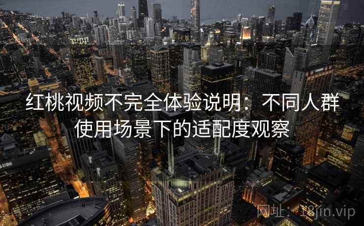 红桃视频不完全体验说明:不同人群使用场景下的适配度观察 红桃视频不完全体验说明:不同人群使用场景下的适配度观察
