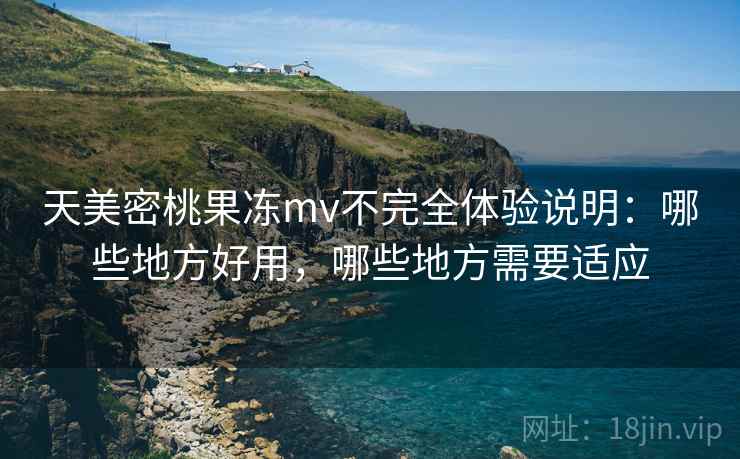 天美密桃果冻mv不完全体验说明:哪些地方好用,哪些地方需要适应 天美密桃果冻mv不完全体验说明:哪些地方好用,哪些地方需要适应