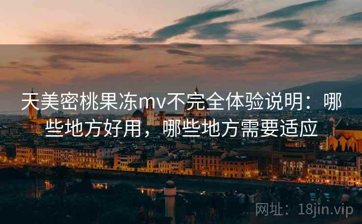 天美密桃果冻mv不完全体验说明:哪些地方好用,哪些地方需要适应 天美密桃果冻mv不完全体验说明:哪些地方好用,哪些地方需要适应