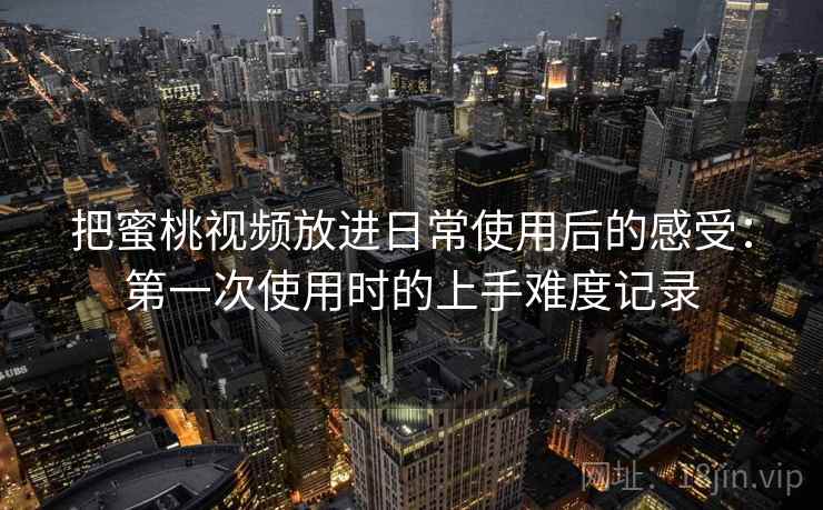 把蜜桃视频放进日常使用后的感受:第一次使用时的上手难度记录 把蜜桃视频放进日常使用后的感受:第一次使用时的上手难度记录