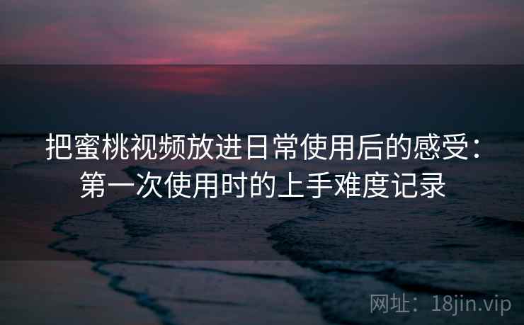 把蜜桃视频放进日常使用后的感受:第一次使用时的上手难度记录 把蜜桃视频放进日常使用后的感受:第一次使用时的上手难度记录