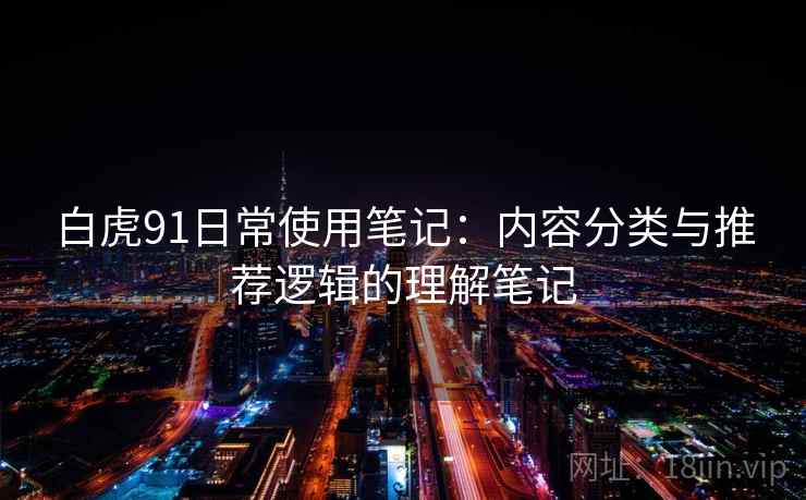 白虎91日常使用笔记:内容分类与推荐逻辑的理解笔记 白虎91日常使用笔记:内容分类与推荐逻辑的理解笔记