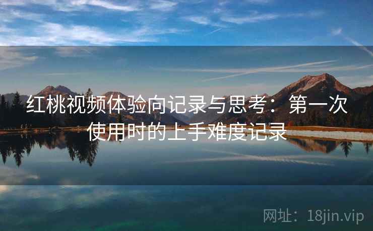 红桃视频体验向记录与思考:第一次使用时的上手难度记录 红桃视频体验向记录与思考:第一次使用时的上手难度记录