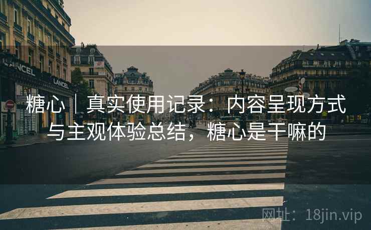 糖心|真实使用记录:内容呈现方式与主观体验总结,糖心是干嘛的 糖心|真实使用记录:内容呈现方式与主观体验总结,糖心是干嘛的