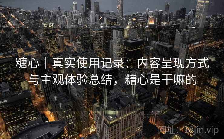 糖心|真实使用记录:内容呈现方式与主观体验总结,糖心是干嘛的 糖心|真实使用记录:内容呈现方式与主观体验总结,糖心是干嘛的