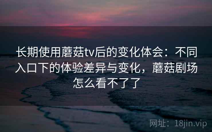长期使用蘑菇tv后的变化体会:不同入口下的体验差异与变化,蘑菇剧场怎么看不了了 长期使用蘑菇tv后的变化体会:不同入口下的体验差异与变化,蘑菇剧场怎么看不了了
