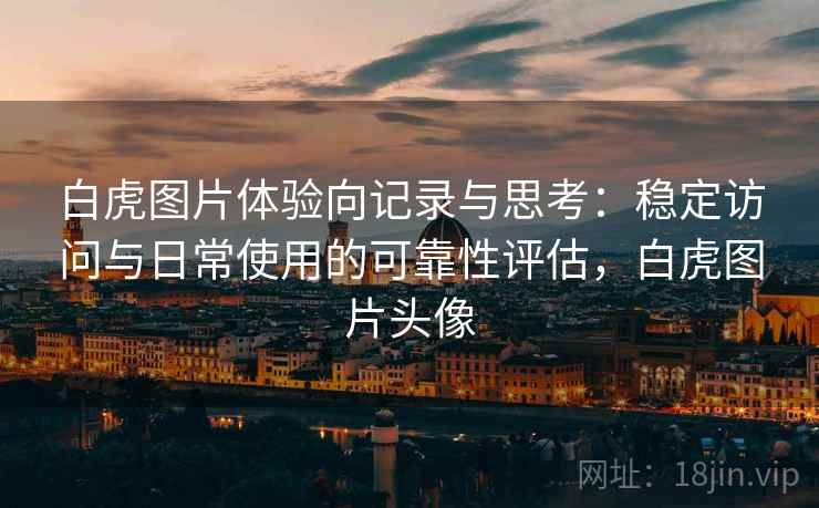 白虎图片体验向记录与思考:稳定访问与日常使用的可靠性评估,白虎图片头像 白虎图片体验向记录与思考:稳定访问与日常使用的可靠性评估,白虎图片头像