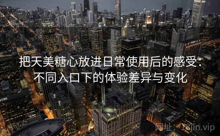 把天美糖心放进日常使用后的感受:不同入口下的体验差异与变化 把天美糖心放进日常使用后的感受:不同入口下的体验差异与变化
