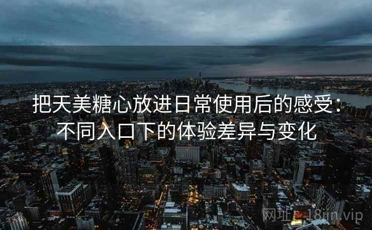 把天美糖心放进日常使用后的感受:不同入口下的体验差异与变化 把天美糖心放进日常使用后的感受:不同入口下的体验差异与变化