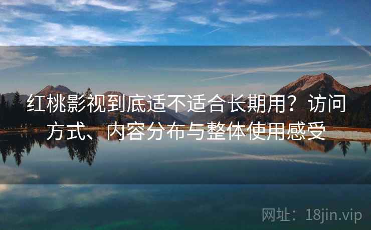 红桃影视到底适不适合长期用?访问方式、内容分布与整体使用感受 红桃影视到底适不适合长期用?访问方式、内容分布与整体使用感受