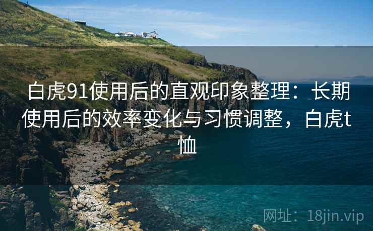 白虎91使用后的直观印象整理:长期使用后的效率变化与习惯调整,白虎t恤 白虎91使用后的直观印象整理:长期使用后的效率变化与习惯调整,白虎t恤