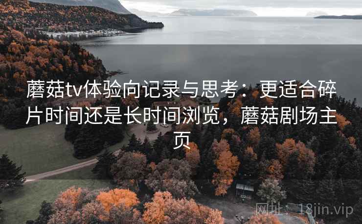 蘑菇tv体验向记录与思考:更适合碎片时间还是长时间浏览,蘑菇剧场主页 蘑菇tv体验向记录与思考:更适合碎片时间还是长时间浏览,蘑菇剧场主页