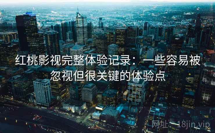 红桃影视完整体验记录:一些容易被忽视但很关键的体验点 红桃影视完整体验记录:一些容易被忽视但很关键的体验点