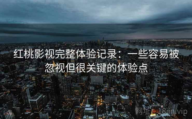 红桃影视完整体验记录:一些容易被忽视但很关键的体验点 红桃影视完整体验记录:一些容易被忽视但很关键的体验点