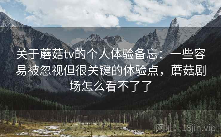 关于蘑菇tv的个人体验备忘:一些容易被忽视但很关键的体验点,蘑菇剧场怎么看不了了 关于蘑菇tv的个人体验备忘:一些容易被忽视但很关键的体验点,蘑菇剧场怎么看不了了