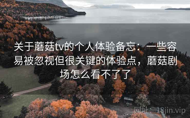 关于蘑菇tv的个人体验备忘:一些容易被忽视但很关键的体验点,蘑菇剧场怎么看不了了 关于蘑菇tv的个人体验备忘:一些容易被忽视但很关键的体验点,蘑菇剧场怎么看不了了