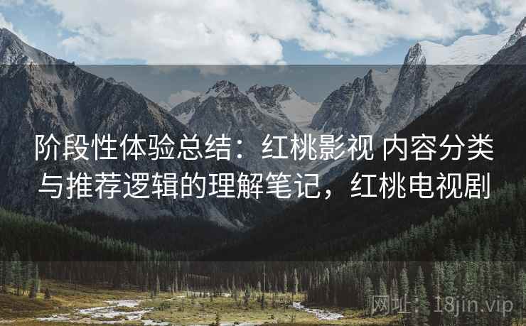 阶段性体验总结:红桃影视 内容分类与推荐逻辑的理解笔记,红桃电视剧 阶段性体验总结:红桃影视 内容分类与推荐逻辑的理解笔记,红桃电视剧
