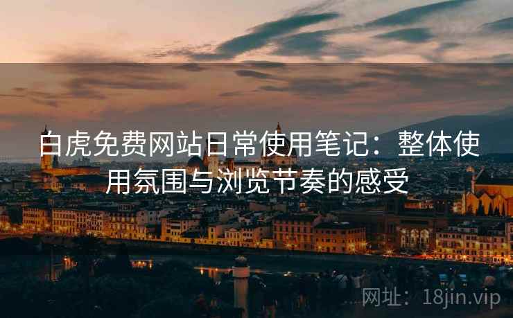 白虎免费网站日常使用笔记:整体使用氛围与浏览节奏的感受 白虎免费网站日常使用笔记:整体使用氛围与浏览节奏的感受