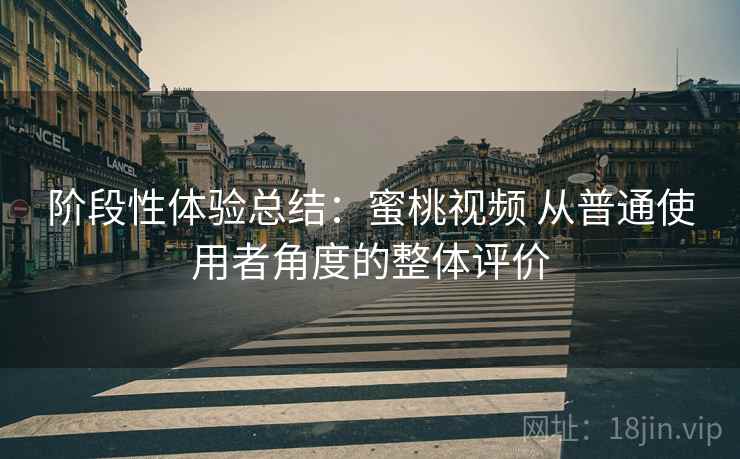阶段性体验总结:蜜桃视频 从普通使用者角度的整体评价 阶段性体验总结:蜜桃视频 从普通使用者角度的整体评价