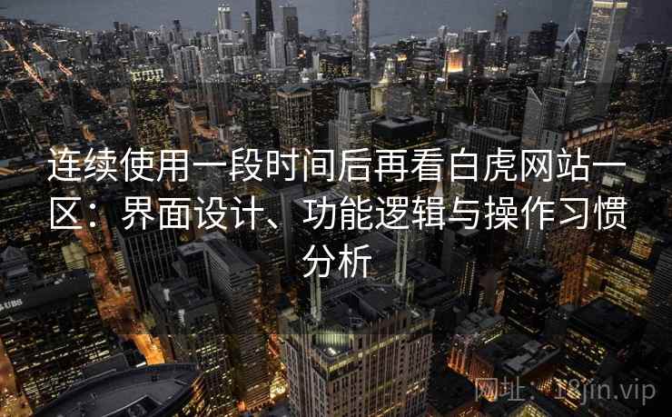 连续使用一段时间后再看白虎网站一区:界面设计、功能逻辑与操作习惯分析 连续使用一段时间后再看白虎网站一区:界面设计、功能逻辑与操作习惯分析