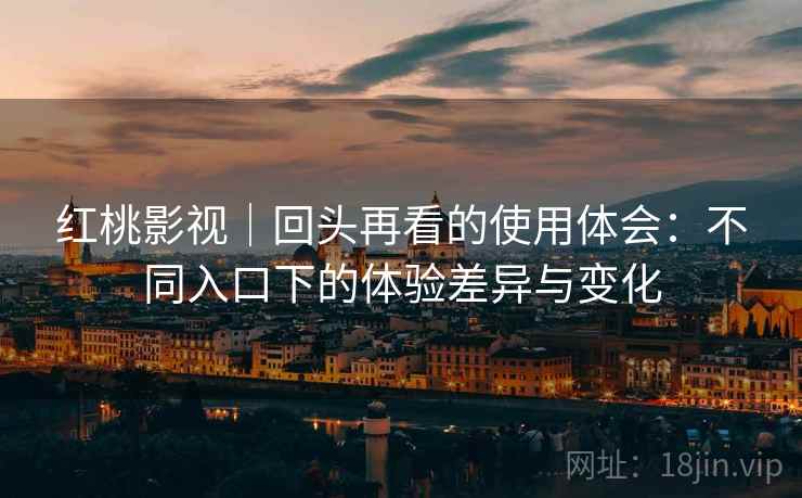 红桃影视|回头再看的使用体会:不同入口下的体验差异与变化 红桃影视|回头再看的使用体会:不同入口下的体验差异与变化