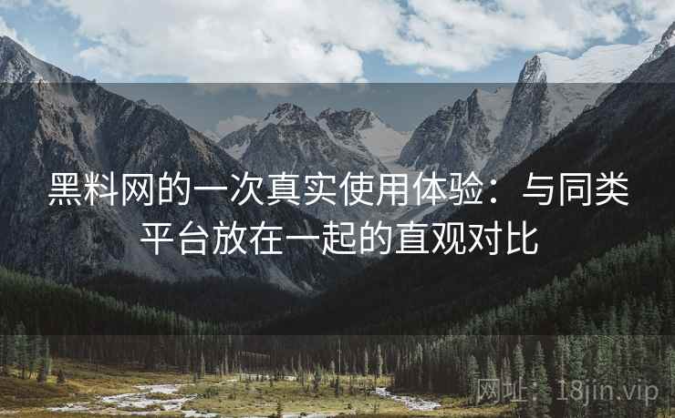 黑料网的一次真实使用体验:与同类平台放在一起的直观对比 黑料网的一次真实使用体验:与同类平台放在一起的直观对比