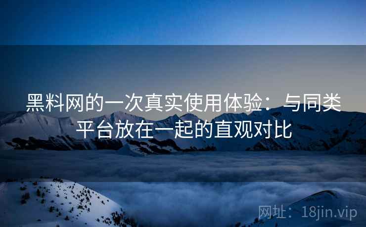 黑料网的一次真实使用体验:与同类平台放在一起的直观对比 黑料网的一次真实使用体验:与同类平台放在一起的直观对比